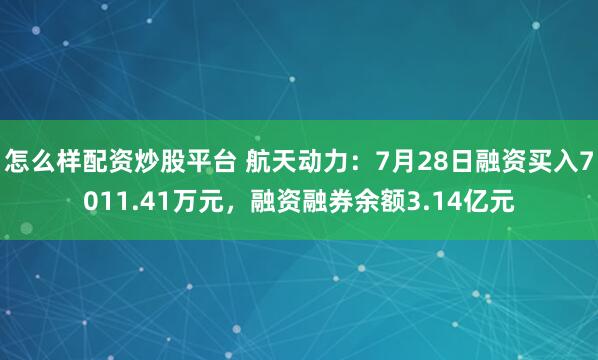 怎么样配资炒股平台 航天动力：7月28日融资买入7011.41万元，融资融券余额3.14亿元