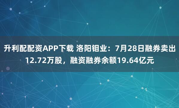 升利配配资APP下载 洛阳钼业：7月28日融券卖出12.72万股，融资融券余额19.64亿元