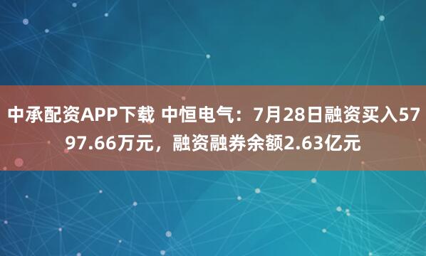 中承配资APP下载 中恒电气：7月28日融资买入5797.66万元，融资融券余额2.63亿元