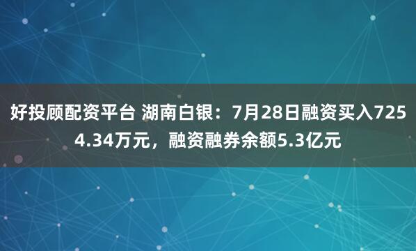 好投顾配资平台 湖南白银：7月28日融资买入7254.34万元，融资融券余额5.3亿元