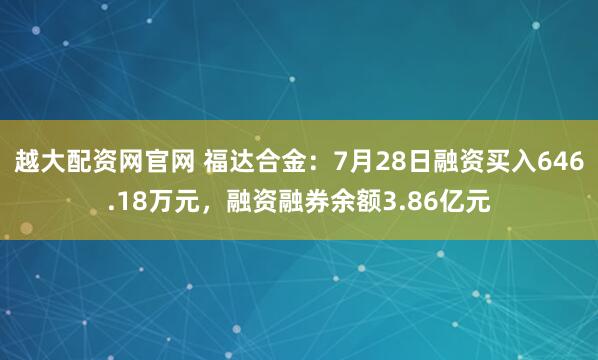 越大配资网官网 福达合金：7月28日融资买入646.18万元，融资融券余额3.86亿元