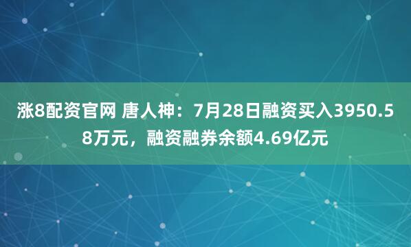 涨8配资官网 唐人神：7月28日融资买入3950.58万元，融资融券余额4.69亿元