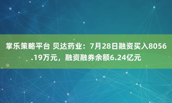 掌乐策略平台 贝达药业：7月28日融资买入8056.19万元，融资融券余额6.24亿元
