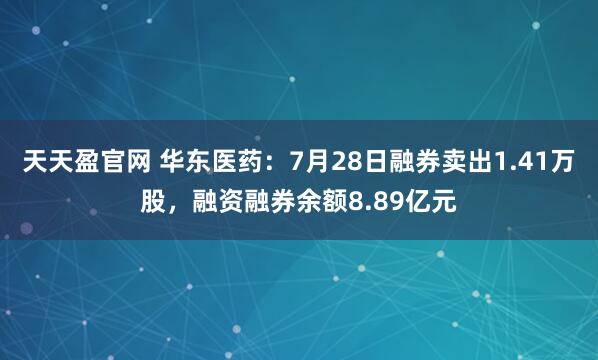 天天盈官网 华东医药：7月28日融券卖出1.41万股，融资融券余额8.89亿元