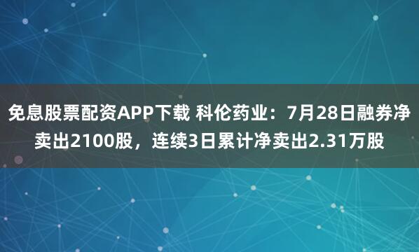免息股票配资APP下载 科伦药业：7月28日融券净卖出2100股，连续3日累计净卖出2.31万股