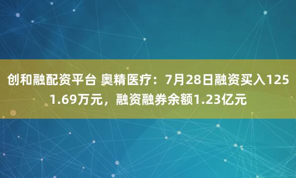 创和融配资平台 奥精医疗：7月28日融资买入1251.69万元，融资融券余额1.23亿元