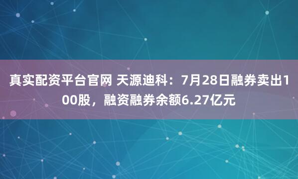真实配资平台官网 天源迪科：7月28日融券卖出100股，融资融券余额6.27亿元