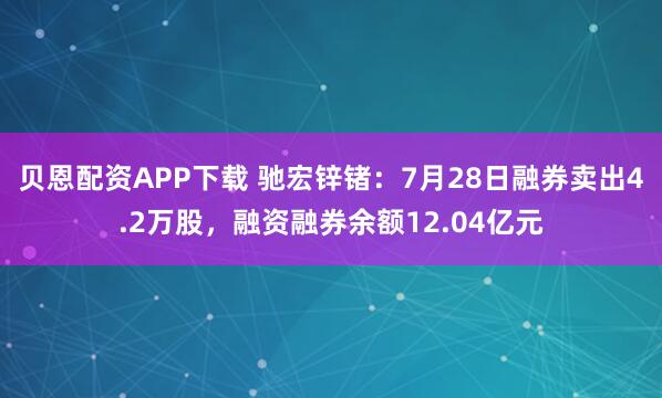 贝恩配资APP下载 驰宏锌锗：7月28日融券卖出4.2万股，融资融券余额12.04亿元