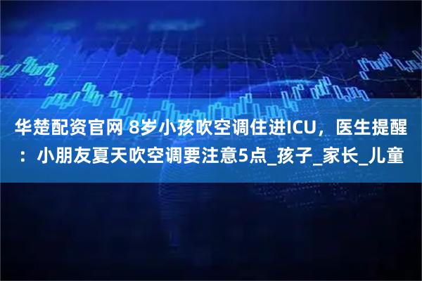 华楚配资官网 8岁小孩吹空调住进ICU，医生提醒：小朋友夏天吹空调要注意5点_孩子_家长_儿童