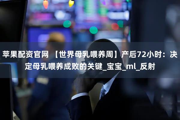 苹果配资官网 【世界母乳喂养周】产后72小时：决定母乳喂养成败的关键_宝宝_ml_反射