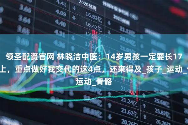 领圣配资官网 林晓洁中医：14岁男孩一定要长175以上，重点做好我交代的这4点，还来得及_孩子_运动_骨骼