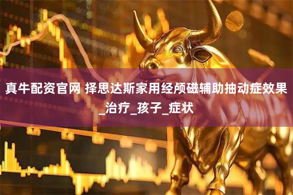 真牛配资官网 择思达斯家用经颅磁辅助抽动症效果_治疗_孩子_症状