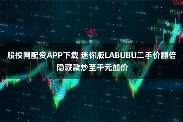 股投网配资APP下载 迷你版LABUBU二手价翻倍 隐藏款炒至千元加价
