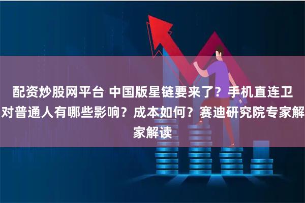 配资炒股网平台 中国版星链要来了？手机直连卫星对普通人有哪些影响？成本如何？赛迪研究院专家解读