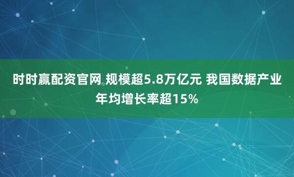 时时赢配资官网 规模超5.8万亿元 我国数据产业年均增长率超15%
