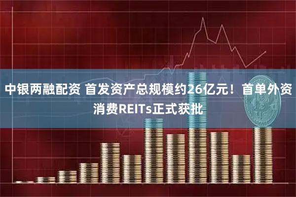 中银两融配资 首发资产总规模约26亿元！首单外资消费REITs正式获批