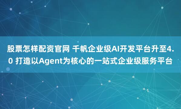 股票怎样配资官网 千帆企业级AI开发平台升至4.0 打造以Agent为核心的一站式企业级服务平台