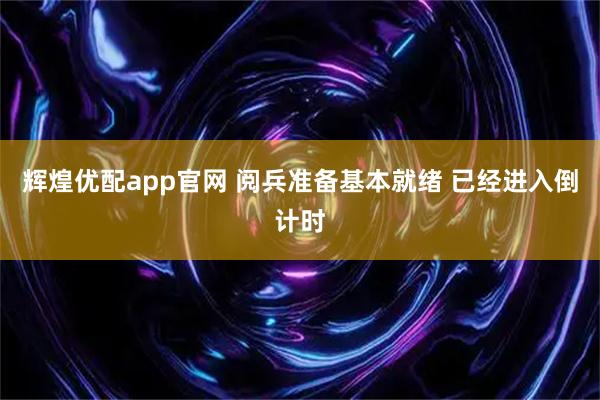 辉煌优配app官网 阅兵准备基本就绪 已经进入倒计时