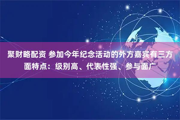 聚财略配资 参加今年纪念活动的外方嘉宾有三方面特点：级别高、代表性强、参与面广