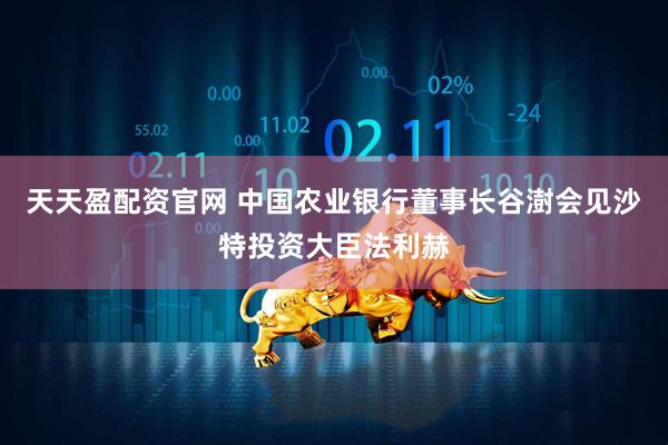 天天盈配资官网 中国农业银行董事长谷澍会见沙特投资大臣法利赫