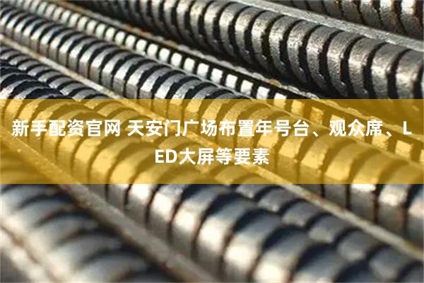 新手配资官网 天安门广场布置年号台、观众席、LED大屏等要素