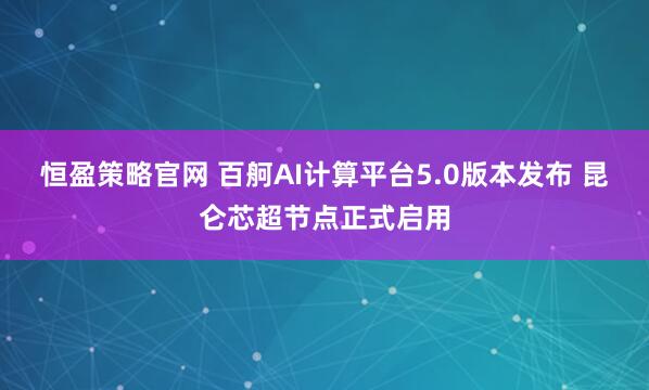 恒盈策略官网 百舸AI计算平台5.0版本发布 昆仑芯超节点正式启用