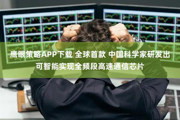 鹰眼策略APP下载 全球首款 中国科学家研发出可智能实现全频段高速通信芯片