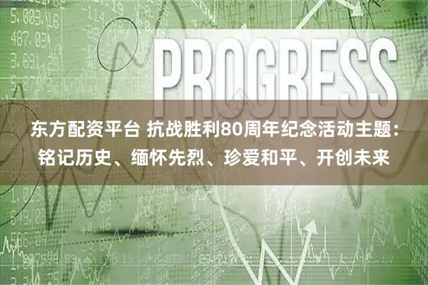 东方配资平台 抗战胜利80周年纪念活动主题：铭记历史、缅怀先烈、珍爱和平、开创未来