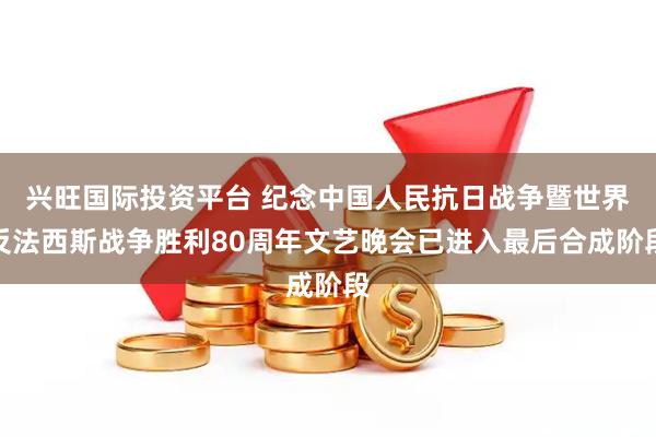 兴旺国际投资平台 纪念中国人民抗日战争暨世界反法西斯战争胜利80周年文艺晚会已进入最后合成阶段