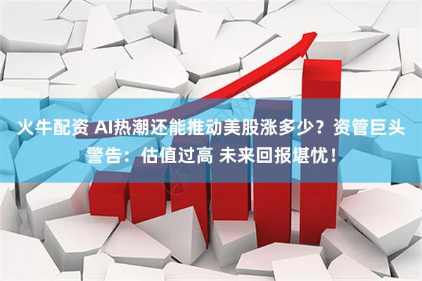 火牛配资 AI热潮还能推动美股涨多少？资管巨头警告：估值过高 未来回报堪忧！