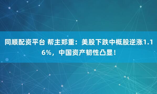 同顺配资平台 帮主郑重：美股下跌中概股逆涨1.16%，中国资产韧性凸显！