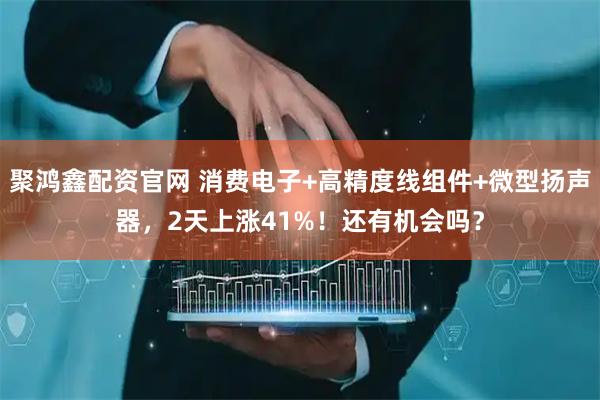 聚鸿鑫配资官网 消费电子+高精度线组件+微型扬声器,2天上涨41%!还有机会吗?