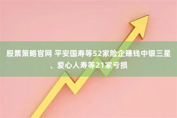 股票策略官网 平安国寿等52家险企赚钱中银三星、爱心人寿等21家亏损