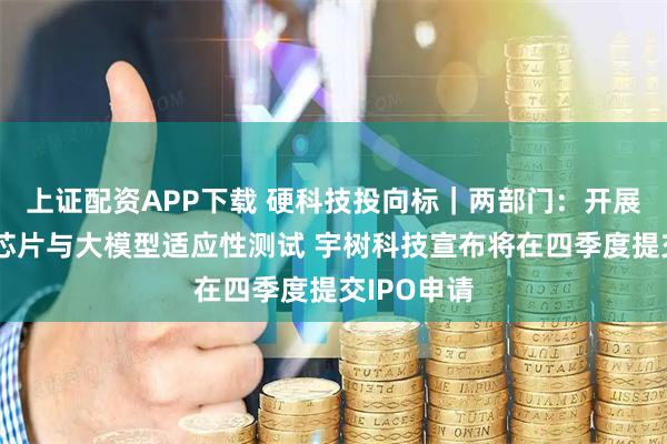 上证配资APP下载 硬科技投向标｜两部门：开展人工智能芯片与大模型适应性测试 宇树科技宣布将在四季度提交IPO申请