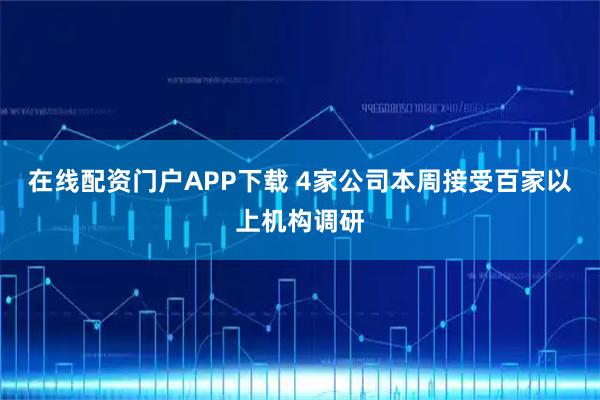 在线配资门户APP下载 4家公司本周接受百家以上机构调研