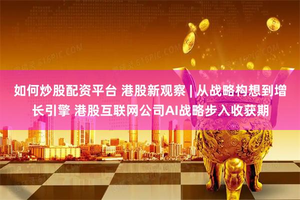 如何炒股配资平台 港股新观察 | 从战略构想到增长引擎 港股互联网公司AI战略步入收获期