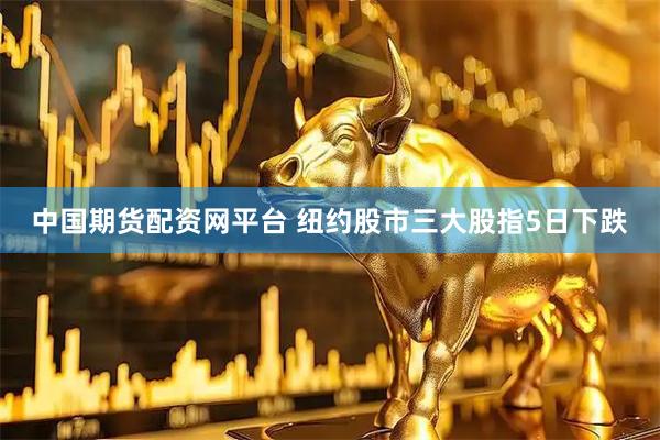 中国期货配资网平台 纽约股市三大股指5日下跌