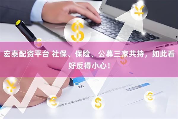 宏泰配资平台 社保、保险、公募三家共持，如此看好反得小心！