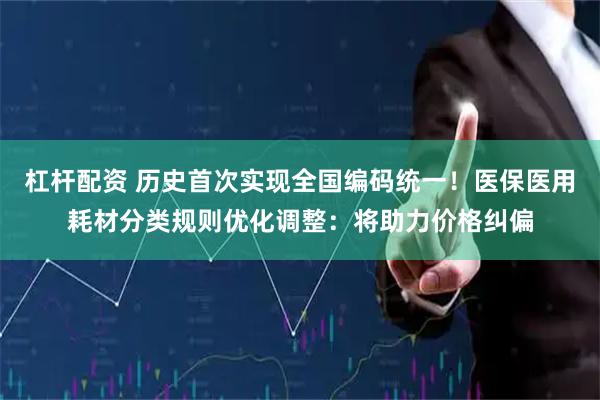 杠杆配资 历史首次实现全国编码统一！医保医用耗材分类规则优化调整：将助力价格纠偏