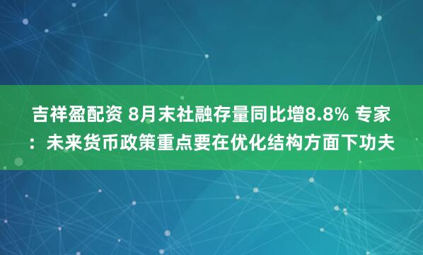 吉祥盈配资 8月末社融存量同比增8.8% 专家：未来货币政策重点要在优化结构方面下功夫