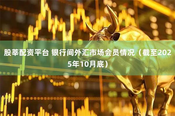 股莘配资平台 银行间外汇市场会员情况（截至2025年10月底）