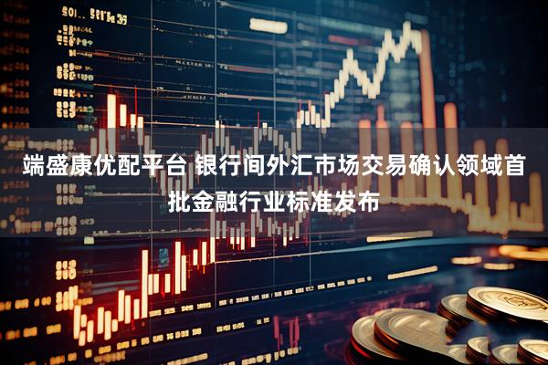 端盛康优配平台 银行间外汇市场交易确认领域首批金融行业标准发布
