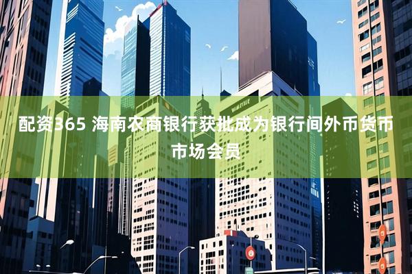 配资365 海南农商银行获批成为银行间外币货币市场会员