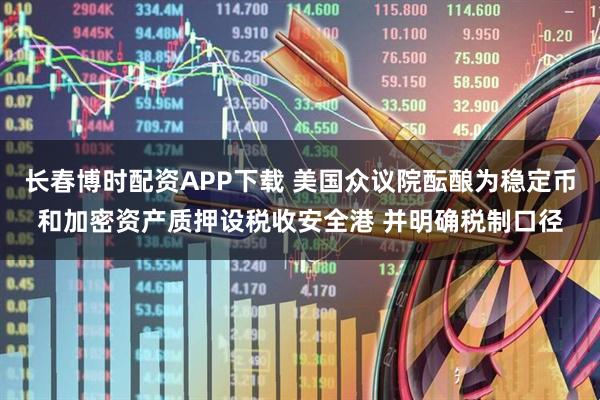 长春博时配资APP下载 美国众议院酝酿为稳定币和加密资产质押设税收安全港 并明确税制口径