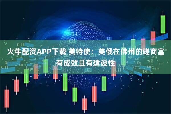 火牛配资APP下载 美特使：美俄在佛州的磋商富有成效且有建设性