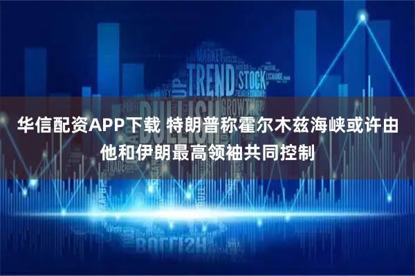 华信配资APP下载 特朗普称霍尔木兹海峡或许由他和伊朗最高领袖共同控制