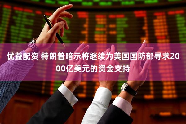 优益配资 特朗普暗示将继续为美国国防部寻求2000亿美元的资金支持