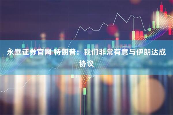 永崋证券官网 特朗普：我们非常有意与伊朗达成协议