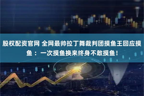 股权配资官网 全网最帅拉丁舞裁判团摸鱼王回应摸鱼 ：一次摸鱼换来终身不敢摸鱼！
